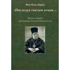 «Последуя святым отцам...». Жизнь и труды протоиерея Георгия Флоровского «Последуя святым отцам...». Жизнь и труды протоиерея Георгия Флоровского
