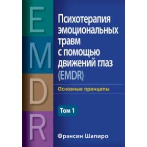 Психотерапия эмоциональных травм с помощью движений глаз (EMDR). Том 1. Основные принципы Психотерапия эмоциональных травм с помощью движений глаз (EMDR). Том 1. Основные принципы