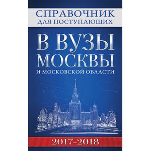 Справочник для поступающих в вузы Москвы и Московской области, 2017-2018
