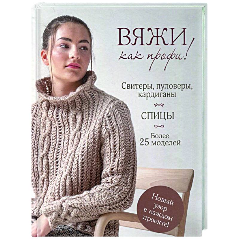 Вяжи как профи! Свитеры, пуловеры, кардиганы: более 25 моделей. Спицы Вяжи как профи! Свитеры, пуловеры, кардиганы: более 25 моделей. Спицы