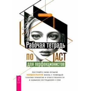 Рабочая тетрадь по ACT для перфекционистов. Постройте свою лучшую - неидеальную - жизнь Рабочая тетрадь по ACT для перфекционистов. Постройте свою лучшую - неидеальную - жизнь