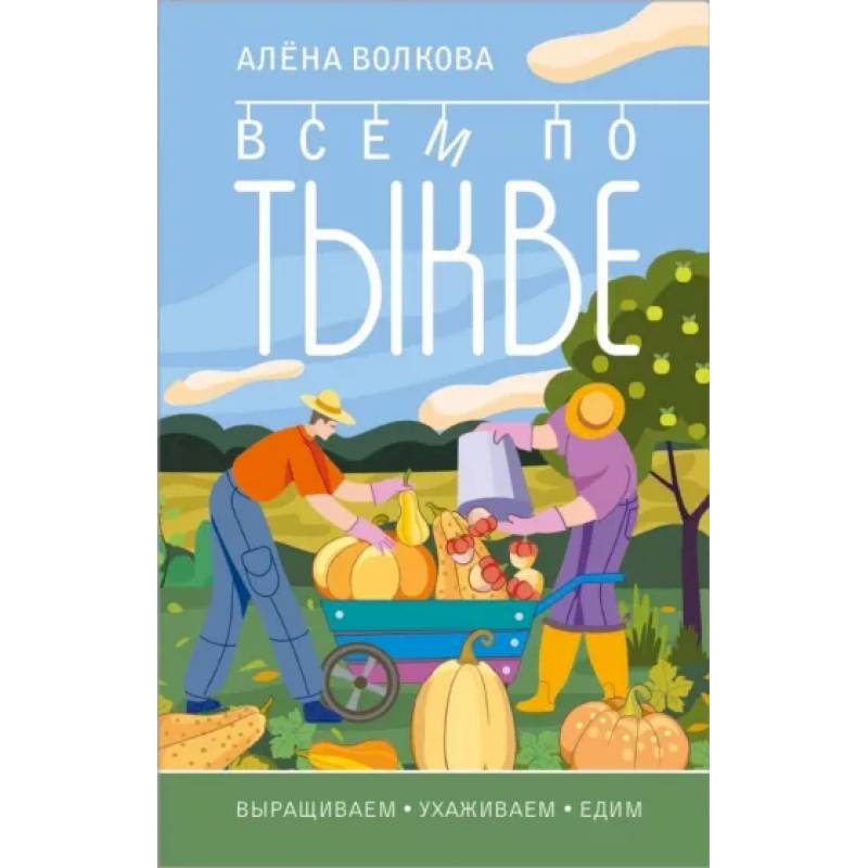 Всем по тыкве. Выращиваем, ухаживаем и едим Всем по тыкве. Выращиваем, ухаживаем и едим