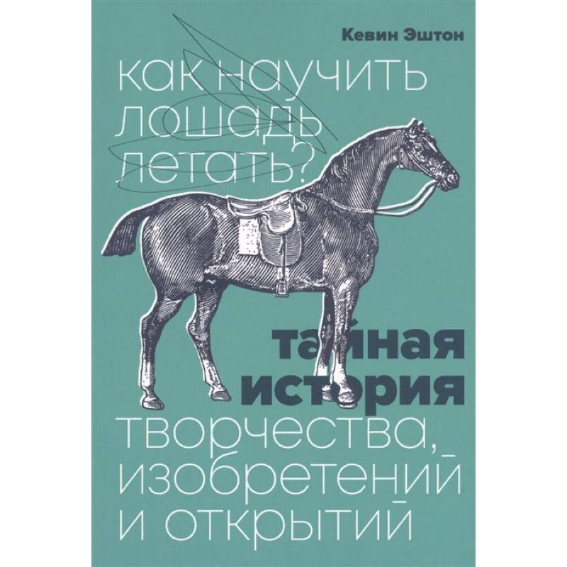 Как научить лошадь летать? Тайная история творчества, изобретений и открытий Как научить лошадь летать? Тайная история творчества, изобретений и открытий