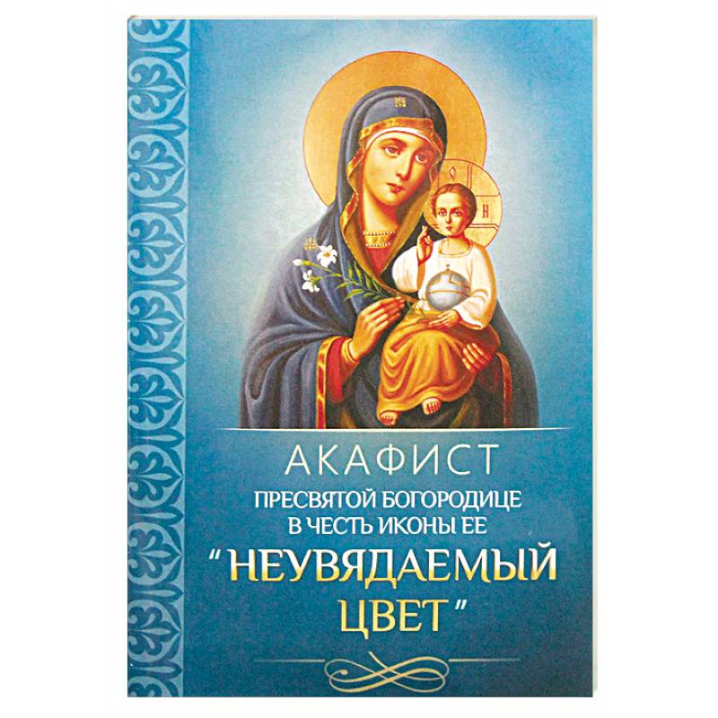 Акафист Пресвятой Богородице в честь иконы Ее 'Неувядаемый Цвет' Акафист Пресвятой Богородице в честь иконы Ее 'Неувядаемый Цвет'
