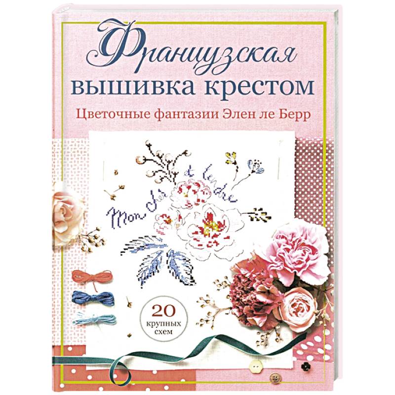 Французская вышивка крестом. Цветочные фантазии Элен ле Берр Французская вышивка крестом. Цветочные фантазии Элен ле Берр