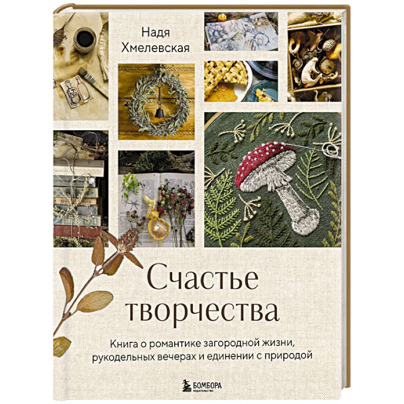 Счастье творчества. Книга о романтике загородной жизни, рукодельных вечерах и единении с природой Счастье творчества. Книга о романтике загородной жизни, рукодельных вечерах и единении с природой