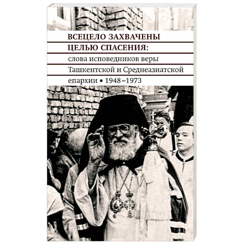 Всецело захвачены целью спасения. Проповеди исповедников веры Ташкентской и Среднеазиатской епархии Всецело захвачены целью спасения. Проповеди исповедников веры Ташкентской и Среднеазиатской епархии