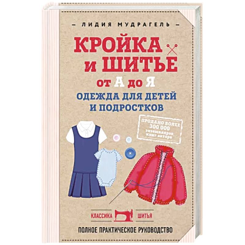 Кройка и шитье от А до Я. Одежда для детей и подростков: полное практическое руководство Кройка и шитье от А до Я. Одежда для детей и подростков: полное практическое руководство