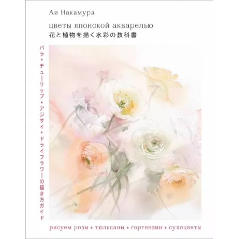 Цветы японской акварелью. Рисуем розы, тюльпаны, гортензии и сухоцветы Цветы японской акварелью. Рисуем розы, тюльпаны, гортензии и сухоцветы