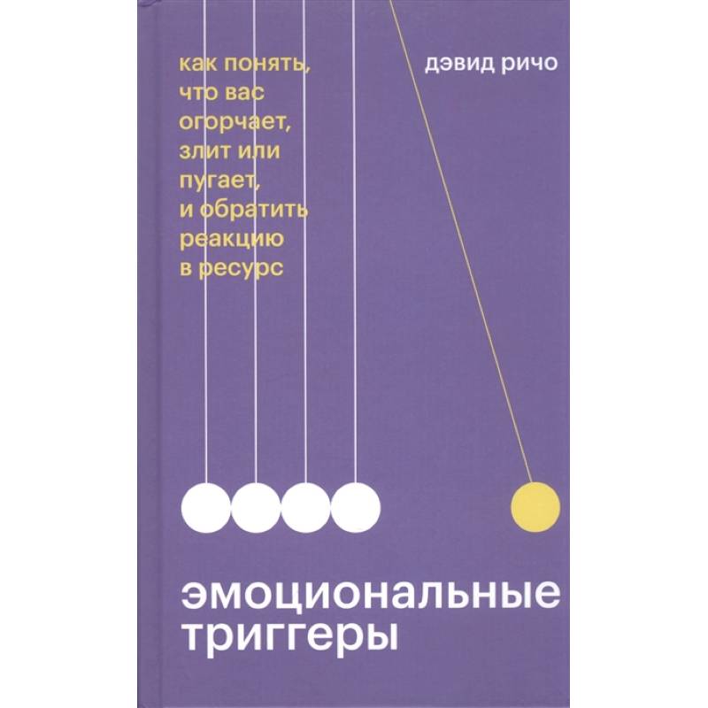Эмоциональные триггеры. Как понять, что вас огорчает, злит или пугает, и обратить реакцию в ресурс Эмоциональные триггеры. Как понять, что вас огорчает, злит или пугает, и обратить реакцию в ресурс