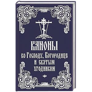 Каноны ко Господу, Богородице и святым угодникам Каноны ко Господу, Богородице и святым угодникам