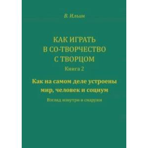 Как играть в Со-Творчество с Творцом. Книга 2. Как на самом деле устроены мир, человек и социум