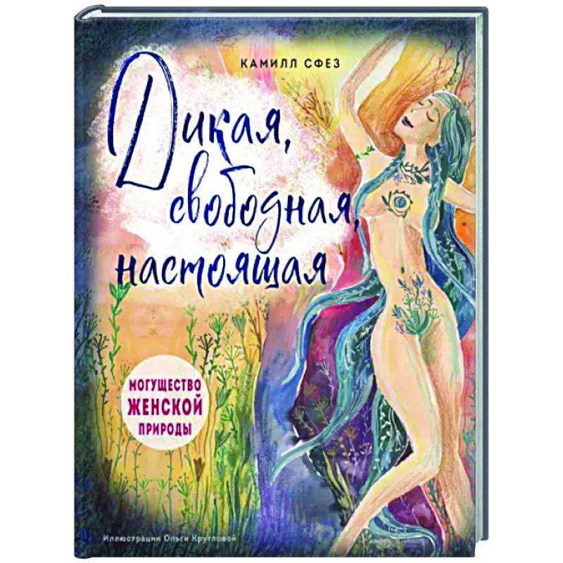 Дикая, свободная, настоящая. Могущество женской природы Дикая, свободная, настоящая. Могущество женской природы