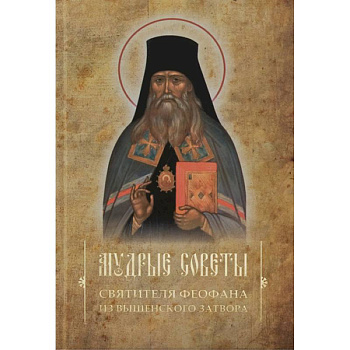 Мудрые советы святителя Феофана из Вышенского затвора Мудрые советы святителя Феофана из Вышенского затвора