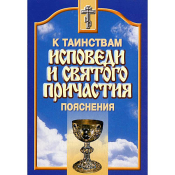 Пояснения к таинствам исповеди и Святого Причастия Пояснения к таинствам исповеди и Святого Причастия