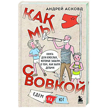 Как мы с Вовкой. Едем на юг. Книга для взрослых, которые забыли о том, как были детьми Как мы с Вовкой. Едем на юг. Книга для взрослых, которые забыли о том, как были детьми