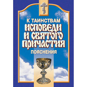 К Таинствам Исповеди и Святого Причастия. Пояснения К Таинствам Исповеди и Святого Причастия. Пояснения