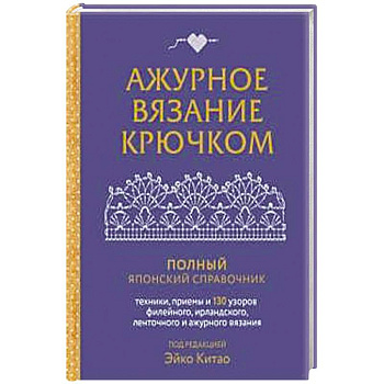 Ажурное вязание крючком. Полный японский справочник. Техники, приемы и 130 узоров филейного, ирландского, ленточного и ажурного вязания Ажурное вязание крючком. Полный японский справочник. Техники, приемы и 130 узоров филейного, ирландского, ленточного и ажурного вязания