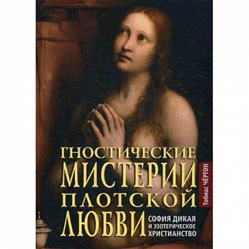 Гностические мистерии плотской любви. София дикая и эзотерическое христианство Гностические мистерии плотской любви. София дикая и эзотерическое христианство