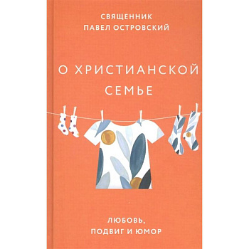О христианской семье. Любовь, подвиг и юмор О христианской семье. Любовь, подвиг и юмор
