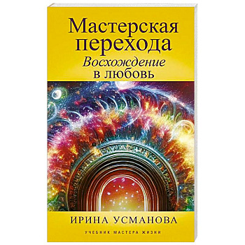 Мастерская перехода. Восхождение в Любовь. Учебник Мастера Жизни