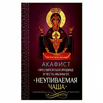 Акафист Пресвятой Богородице в честь иконы Ее 'Неупиваемая Чаша'. Акафист Пресвятой Богородице в честь иконы Ее 'Неупиваемая Чаша'.