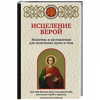 Исцеление верой. Молитвы и наставления для излечения души и тела Исцеление верой. Молитвы и наставления для излечения души и тела