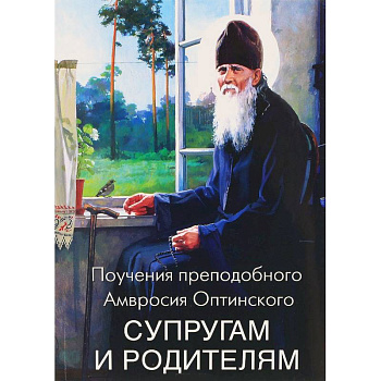 Поучения преподобного Амвросия Оптинского супругам и родителям Поучения преподобного Амвросия Оптинского супругам и родителям