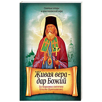 Живая вера - дар Божий. По творениям святителя Игнатия Брянчанинова Живая вера - дар Божий. По творениям святителя Игнатия Брянчанинова