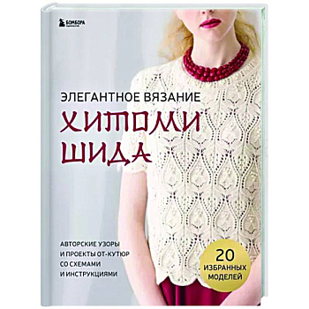 Элегантное вязание Хитоми Шида. Авторские узоры и проекты от кутюр со схемами и инструкциями Элегантное вязание Хитоми Шида. Авторские узоры и проекты от кутюр со схемами и инструкциями