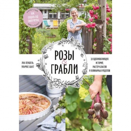 Ландшафтный дизайн сада, книга Розы & грабли. Как создать сад своей мечты. 20 вдохновляющих историй, мастер-классов и кулинарных ре купить по скидке