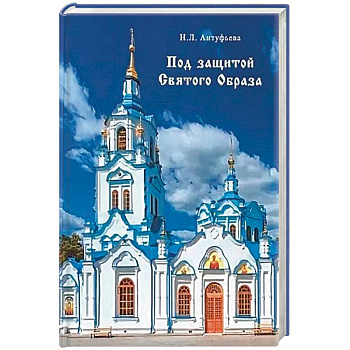 Под защитой Святого Образа. Документальное повествование о Знаменском кафедральном соборе Тюмени Под защитой Святого Образа. Документальное повествование о Знаменском кафедральном соборе Тюмени