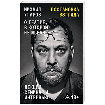 Постановка взгляда. Михаил Угаров о театре, в котором не играют. Лекции, семинары и интервью