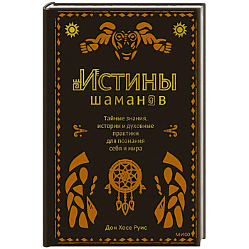 Истины шаманов. Тайные знания, истории и духовные практики для познания себя и мира