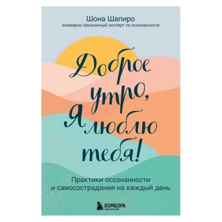 Практическая психология, книга Доброе утро, я люблю тебя! Практики осознанности и самосострадания на каждый день купить по скидке
