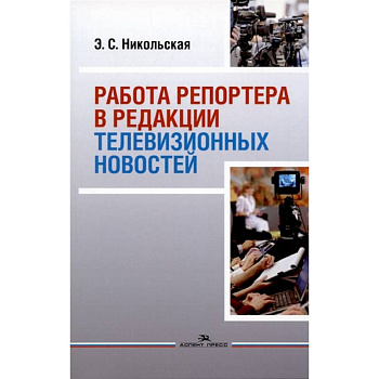 Работа репортера в редакции телевизионных новостей: Учебное пособие для ВУЗов Работа репортера в редакции телевизионных новостей: Учебное пособие для ВУЗов