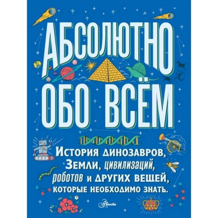 Все обо всем. Универсальные энциклопедии, книга Абсолютно обо всём. История динозавров, Земли, цивилизаций, роботов и других вещей, которые необходимо знать купить по скидке