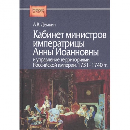 Историография. Общие работы, книга Кабинет министров императрицы Анны Иоанновны и управление территориями Российской империи. 1731-1740 гг. Демкин А.В. купить по скидке
