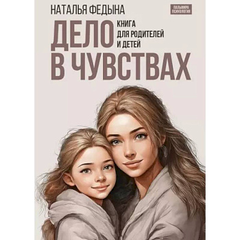 Дело в чувствах. Книга для родителей и детей Дело в чувствах. Книга для родителей и детей