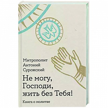 Не могу, Господи, жить без Тебя! Книга о молитве