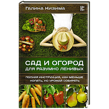 Сад и огород для разумно ленивых. Полная инструкция, как меньше копать, но урожай собирать Сад и огород для разумно ленивых. Полная инструкция, как меньше копать, но урожай собирать