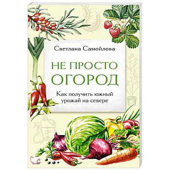 Не просто огород. Как получить южный урожай на севере (новое оформление) Не просто огород. Как получить южный урожай на севере (новое оформление)