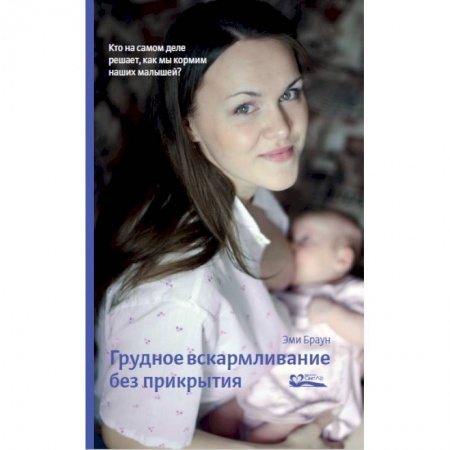 Медицинские энциклопедии и справочники, книга Грудное вскармливание без прикрытия. Кто на самом деле решает, как мы кормим наших малышей купить по скидке