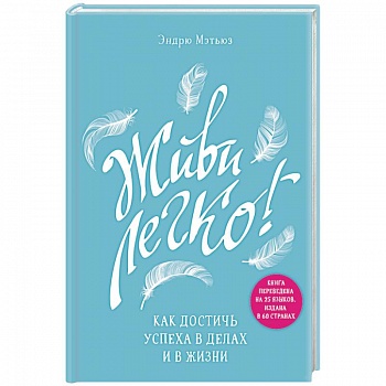 Живи легко! Как достичь успеха в делах и в жизни