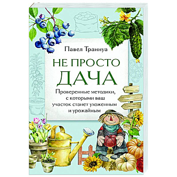 Не просто дача. Проверенные методики, с которыми ваш участок станет ухоженным и урожайным Не просто дача. Проверенные методики, с которыми ваш участок станет ухоженным и урожайным