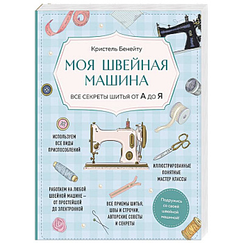 Моя швейная машина. Все секреты шитья от А до Я Моя швейная машина. Все секреты шитья от А до Я