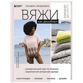 Вяжи как дизайнер! Универсальный курс по вязанию современной авторской одежды: конструкции, техники, расчеты, дизайн Вяжи как дизайнер! Универсальный курс по вязанию современной авторской одежды: конструкции, техники, расчеты, дизайн
