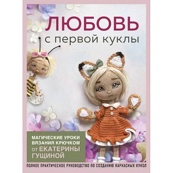 Любовь с первой куклы. Магические уроки вязания крючком от Екатерины Гущиной: полное практическое руководство по созданию каркасных кукол Любовь с первой куклы. Магические уроки вязания крючком от Екатерины Гущиной: полное практическое руководство по созданию каркасных кукол