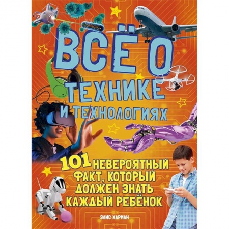 Полезные советы мальчикам, книга Все о технике и технологиях.101 невероятный факт,который должен знать каждый ребенок купить по скидке