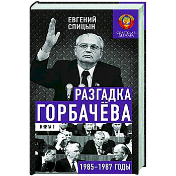 Разгадка Горбачева. Книга 1. От 'ускорения' к 'перестройке'. 1985-1987 годы